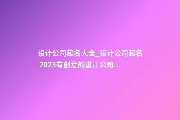 设计公司起名大全_设计公司起名 2023有创意的设计公司名字参考-第1张-公司起名-玄机派